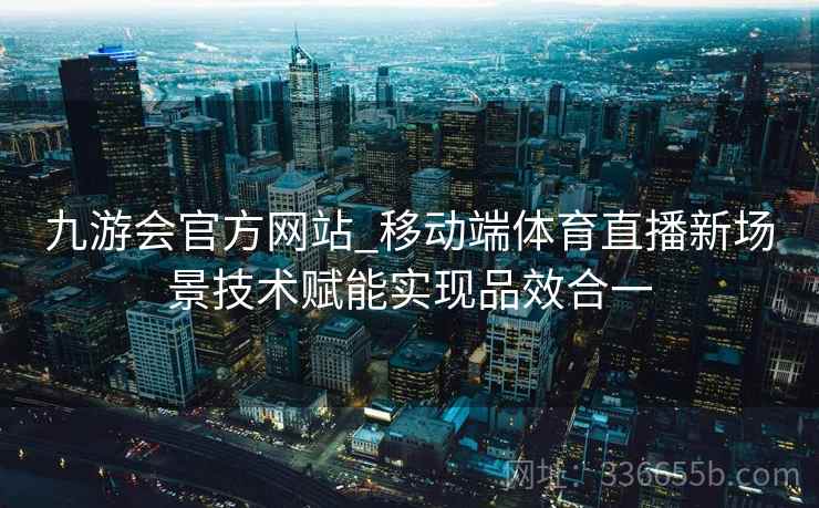 九游会官方网站_移动端体育直播新场景技术赋能实现品效合一 九游会官方网站_移动端体育直播新场景技术赋能实现品效合一