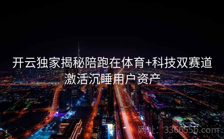 开云独家揭秘陪跑在体育+科技双赛道激活沉睡用户资产 开云独家揭秘陪跑在体育+科技双赛道激活沉睡用户资产