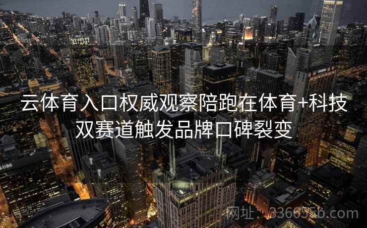 云体育入口权威观察陪跑在体育+科技双赛道触发品牌口碑裂变 云体育入口权威观察陪跑在体育+科技双赛道触发品牌口碑裂变