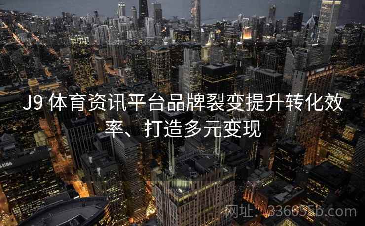 J9 体育资讯平台品牌裂变提升转化效率、打造多元变现 J9 体育资讯平台品牌裂变提升转化效率、打造多元变现
