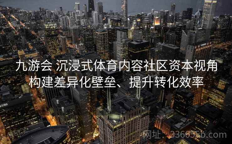 九游会 沉浸式体育内容社区资本视角构建差异化壁垒、提升转化效率 九游会 沉浸式体育内容社区资本视角构建差异化壁垒、提升转化效率