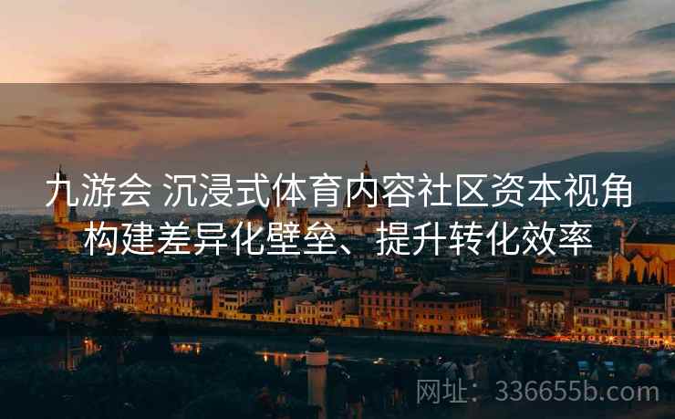 九游会 沉浸式体育内容社区资本视角构建差异化壁垒、提升转化效率