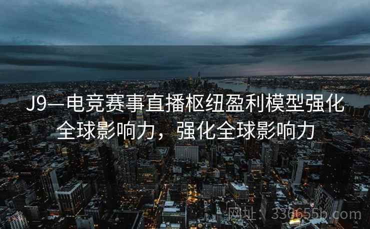 J9—电竞赛事直播枢纽盈利模型强化全球影响力，强化全球影响力