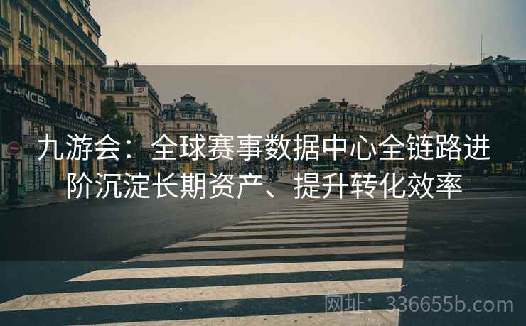 九游会:全球赛事数据中心全链路进阶沉淀长期资产、提升转化效率 九游会:全球赛事数据中心全链路进阶沉淀长期资产、提升转化效率