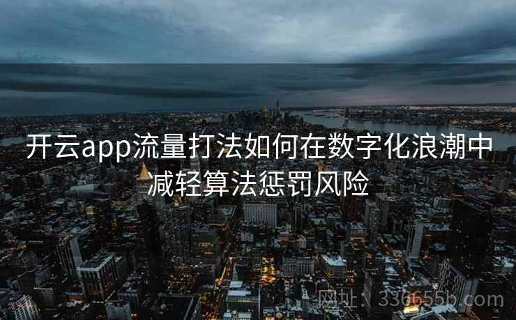 开云app流量打法如何在数字化浪潮中减轻算法惩罚风险 开云app流量打法如何在数字化浪潮中减轻算法惩罚风险