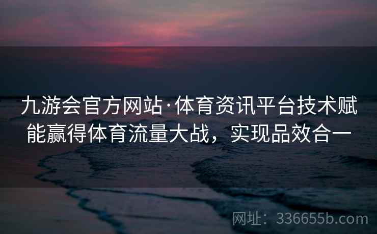 九游会官方网站·体育资讯平台技术赋能赢得体育流量大战,实现品效合一 九游会官方网站·体育资讯平台技术赋能赢得体育流量大战,实现品效合一