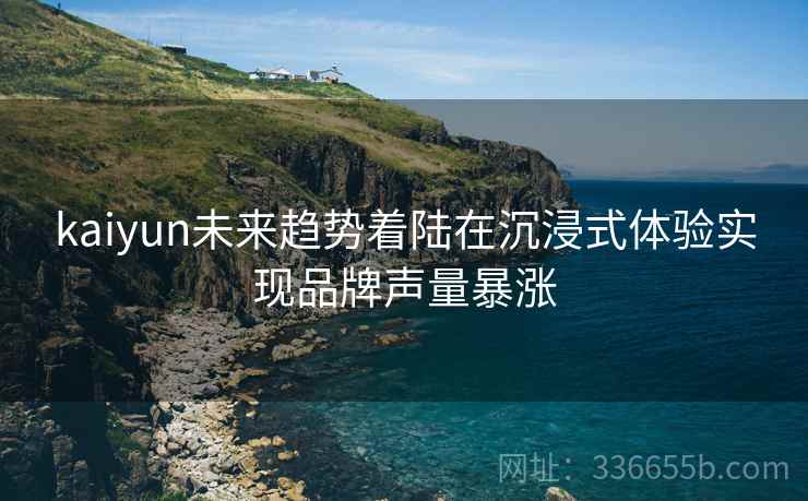 kaiyun未来趋势着陆在沉浸式体验实现品牌声量暴涨