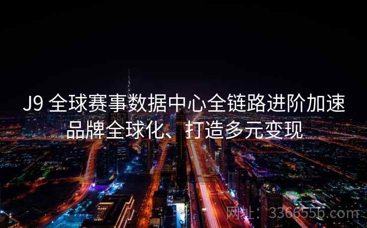 J9 全球赛事数据中心全链路进阶加速品牌全球化、打造多元变现