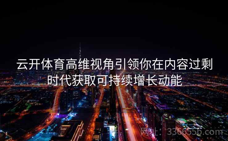 云开体育高维视角引领你在内容过剩时代获取可持续增长动能