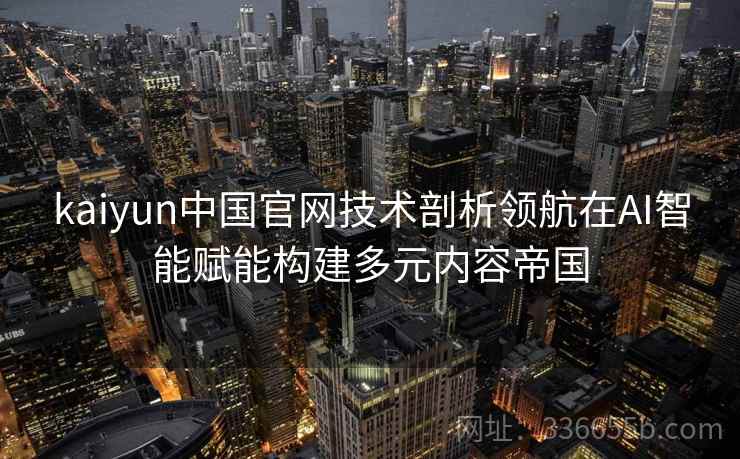 <strong>Kaiyun</strong>中国官网技术剖析领航在AI智能赋能构建多元内容帝国