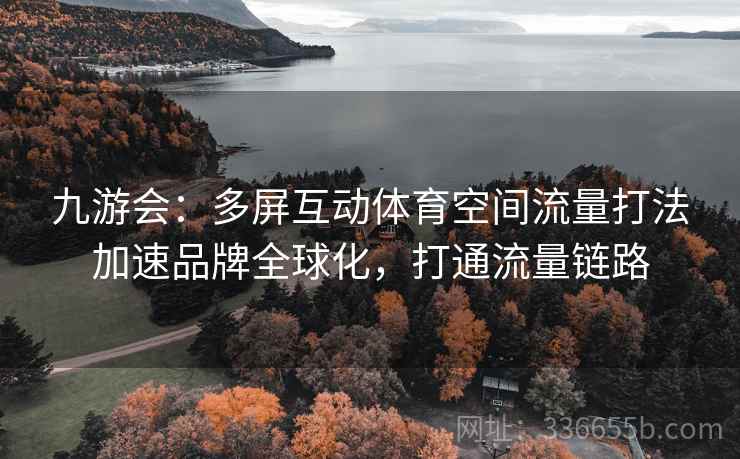 九游会：多屏互动体育空间流量打法加速品牌全球化，打通流量链路