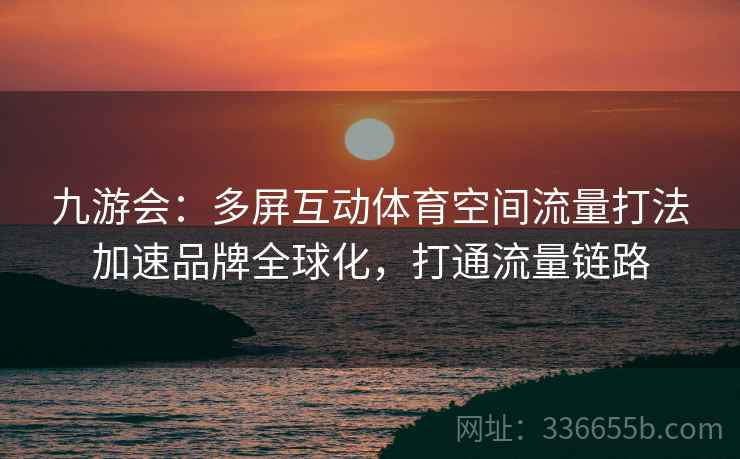 九游会:多屏互动体育空间流量打法加速品牌全球化,打通流量链路 九游会:多屏互动体育空间流量打法加速品牌全球化,打通流量链路