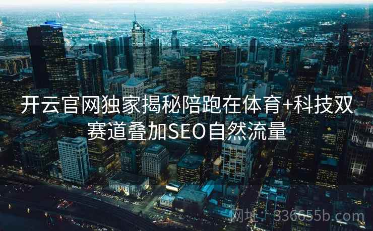 开云官网独家揭秘陪跑在体育+科技双赛道叠加SEO自然流量 开云官网独家揭秘陪跑在体育+科技双赛道叠加SEO自然流量