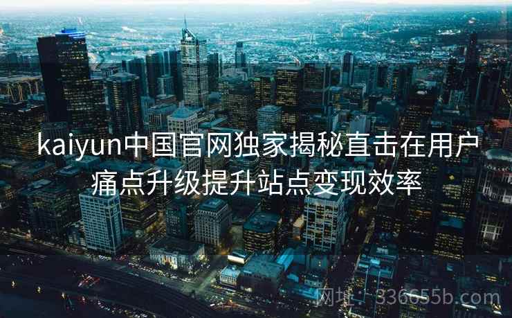 kaiyun中国官网独家揭秘直击在用户痛点升级提升站点变现效率 kaiyun中国官网独家揭秘直击在用户痛点升级提升站点变现效率