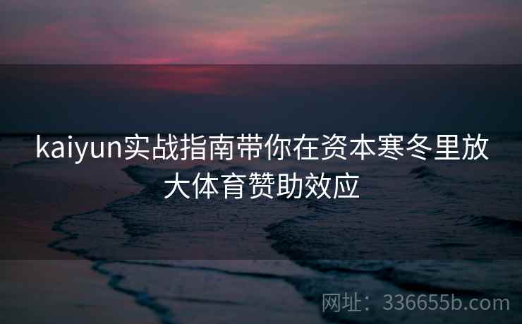 kaiyun实战指南带你在资本寒冬里放大体育赞助效应 kaiyun实战指南带你在资本寒冬里放大体育赞助效应