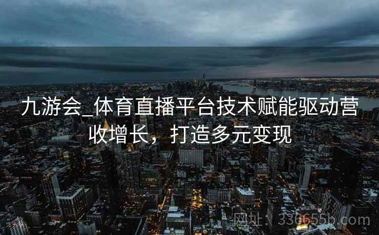 九游会_体育直播平台技术赋能驱动营收增长,打造多元变现 九游会_体育直播平台技术赋能驱动营收增长,打造多元变现