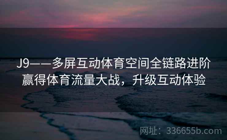 J9——多屏互动体育空间全链路进阶赢得体育流量大战，升级互动体验