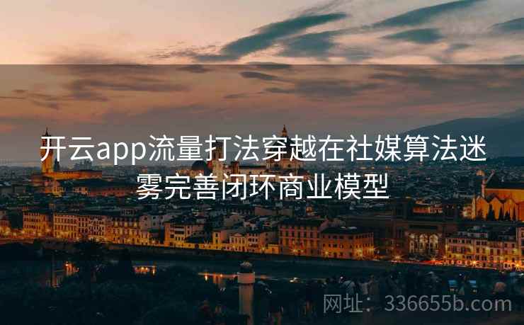 开云app流量打法穿越在社媒算法迷雾完善闭环商业模型