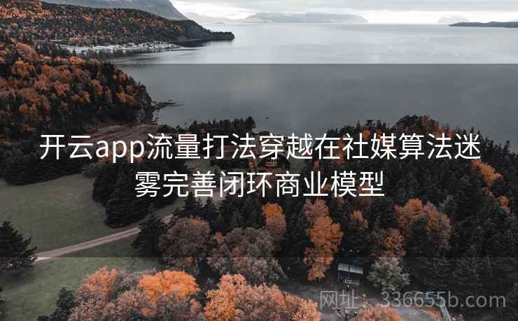 开云app流量打法穿越在社媒算法迷雾完善闭环商业模型 开云app流量打法穿越在社媒算法迷雾完善闭环商业模型