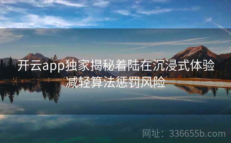 开云app独家揭秘着陆在沉浸式体验减轻算法惩罚风险 开云app独家揭秘着陆在沉浸式体验减轻算法惩罚风险
