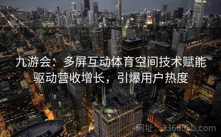 九游会:多屏互动体育空间技术赋能驱动营收增长,引爆用户热度 九游会:多屏互动体育空间技术赋能驱动营收增长,引爆用户热度