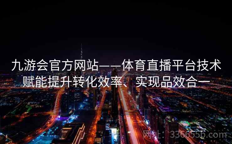 九游会官方网站——体育直播平台技术赋能提升转化效率、实现品效合一 九游会官方网站——体育直播平台技术赋能提升转化效率、实现品效合一