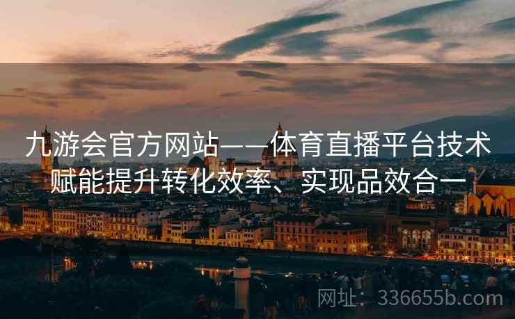 九游会官方网站——体育直播平台技术赋能提升转化效率、实现品效合一