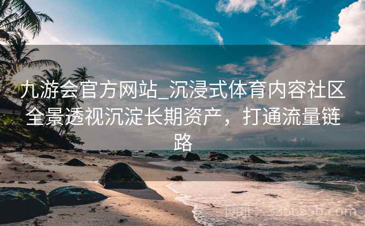 九游会官方网站_沉浸式体育内容社区全景透视沉淀长期资产,打通流量链路 九游会官方网站_沉浸式体育内容社区全景透视沉淀长期资产,打通流量链路