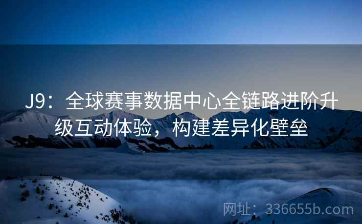 J9：全球赛事数据中心全链路进阶升级互动体验，构建差异化壁垒