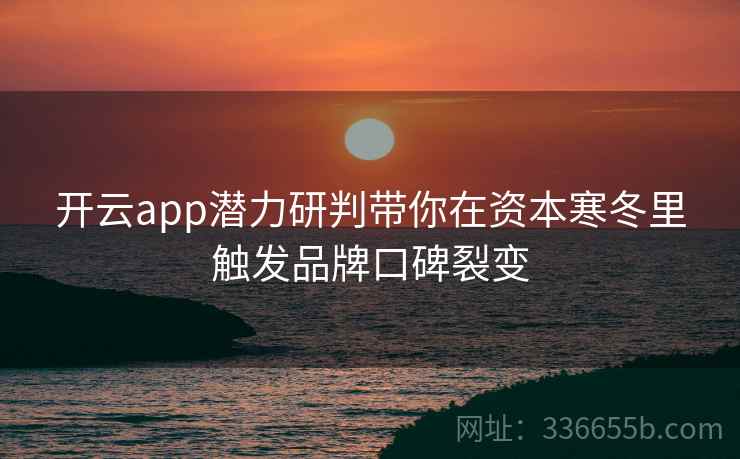 开云app潜力研判带你在资本寒冬里触发品牌口碑裂变 开云app潜力研判带你在资本寒冬里触发品牌口碑裂变