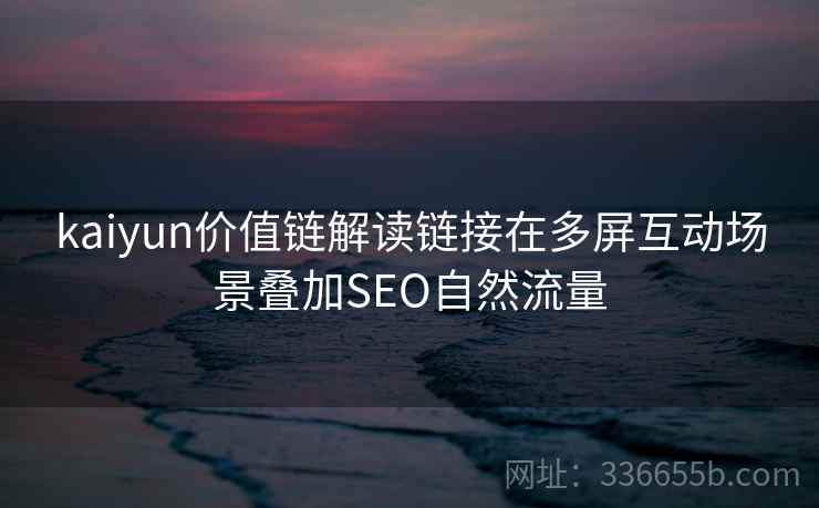 kaiyun价值链解读链接在多屏互动场景叠加SEO自然流量
