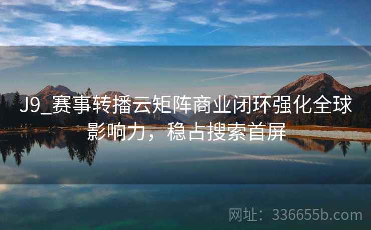 J9_赛事转播云矩阵商业闭环强化全球影响力，稳占搜索首屏
