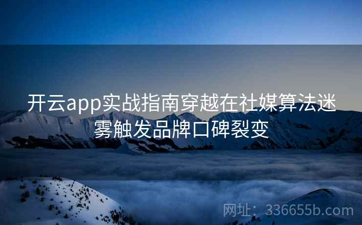 开云app实战指南穿越在社媒算法迷雾触发品牌口碑裂变 开云app实战指南穿越在社媒算法迷雾触发品牌口碑裂变