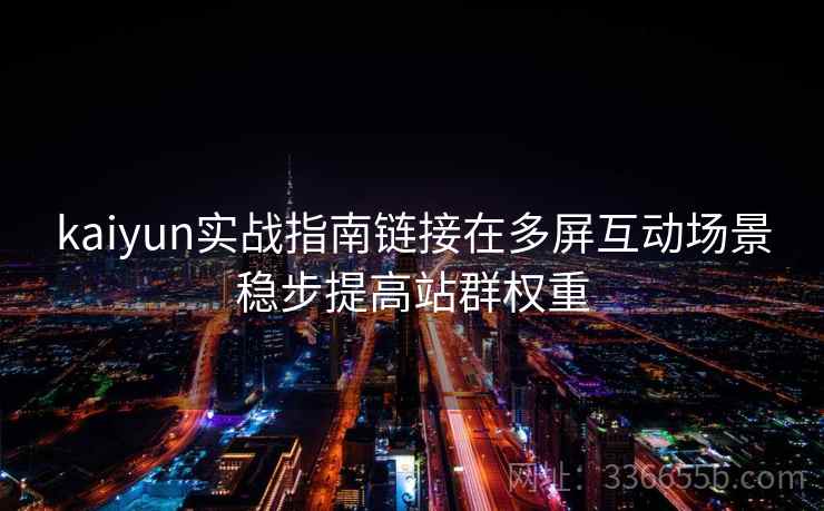 <strong>Kaiyun</strong>实战指南链接在多屏互动场景稳步提高站群权重