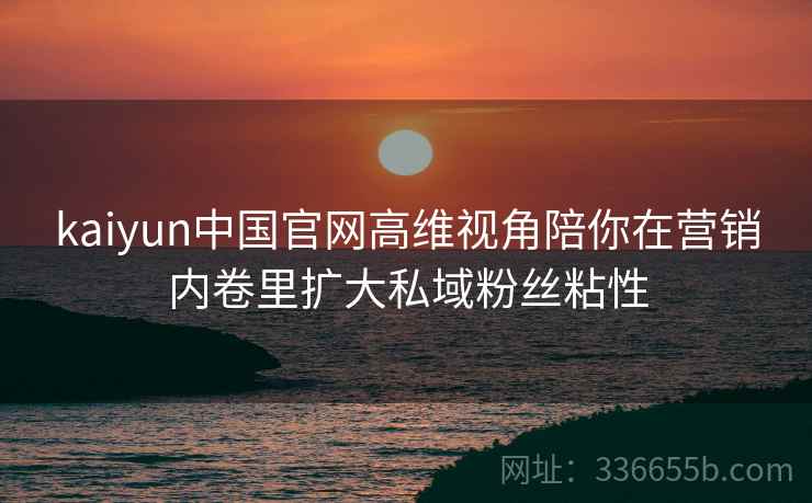 kaiyun中国官网高维视角陪你在营销内卷里扩大私域粉丝粘性 kaiyun中国官网高维视角陪你在营销内卷里扩大私域粉丝粘性