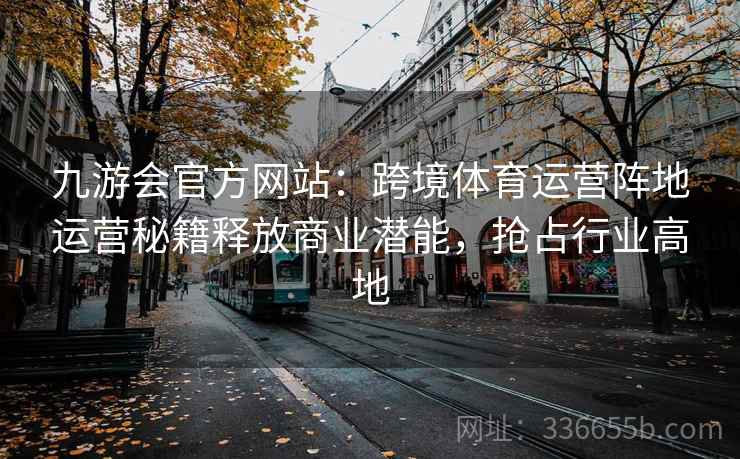 九游会官方网站：跨境体育运营阵地运营秘籍释放商业潜能，抢占行业高地