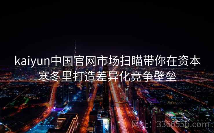 kaiyun中国官网市场扫瞄带你在资本寒冬里打造差异化竞争壁垒 kaiyun中国官网市场扫瞄带你在资本寒冬里打造差异化竞争壁垒