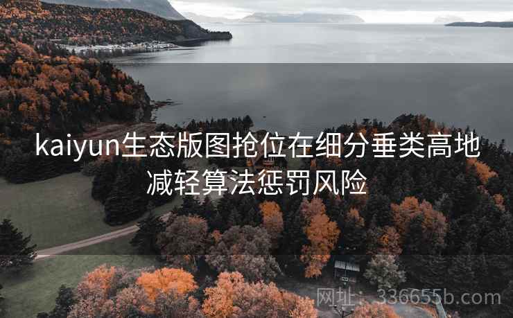<strong>Kaiyun</strong>生态版图抢位在细分垂类高地减轻算法惩罚风险