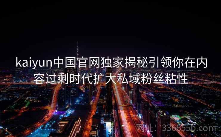 kaiyun中国官网独家揭秘引领你在内容过剩时代扩大私域粉丝粘性 kaiyun中国官网独家揭秘引领你在内容过剩时代扩大私域粉丝粘性