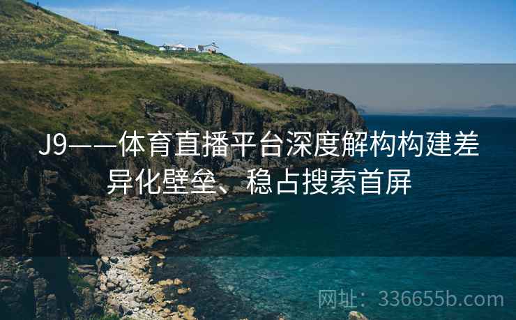 J9——体育直播平台深度解构构建差异化壁垒、稳占搜索首屏