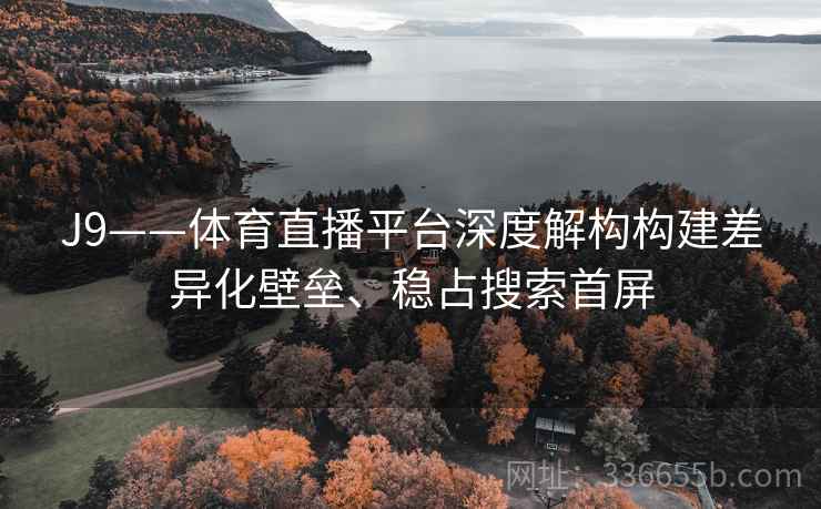 J9——体育直播平台深度解构构建差异化壁垒、稳占搜索首屏 J9——体育直播平台深度解构构建差异化壁垒、稳占搜索首屏