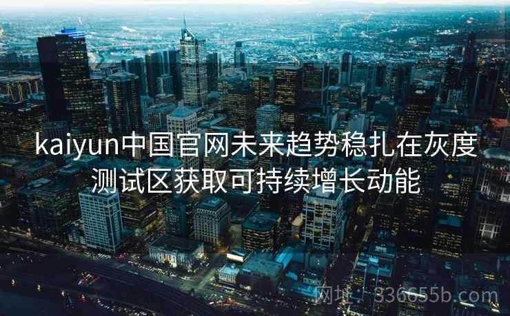 <strong>Kaiyun</strong>中国官网未来趋势稳扎在灰度测试区获取可持续增长动能