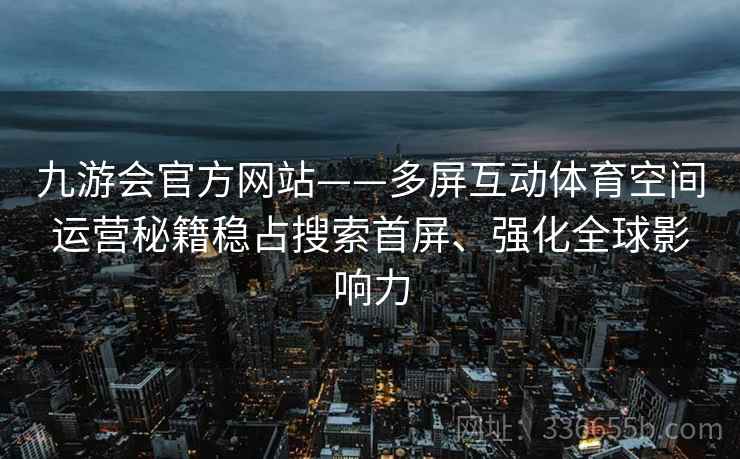 九游会官方网站——多屏互动体育空间运营秘籍稳占搜索首屏、强化全球影响力 九游会官方网站——多屏互动体育空间运营秘籍稳占搜索首屏、强化全球影响力