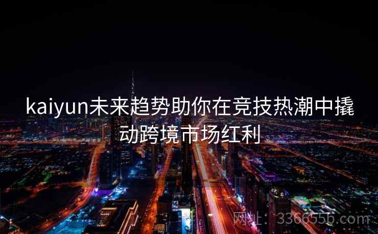 kaiyun未来趋势助你在竞技热潮中撬动跨境市场红利 kaiyun未来趋势助你在竞技热潮中撬动跨境市场红利