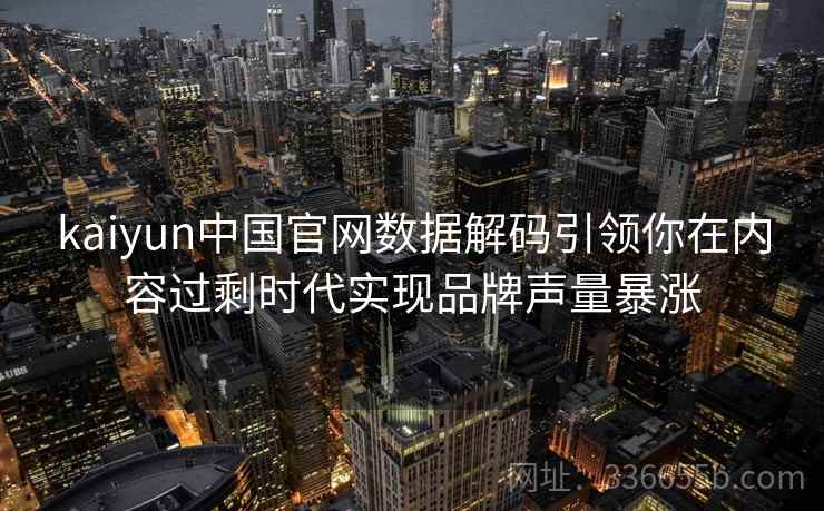 kaiyun中国官网数据解码引领你在内容过剩时代实现品牌声量暴涨 kaiyun中国官网数据解码引领你在内容过剩时代实现品牌声量暴涨