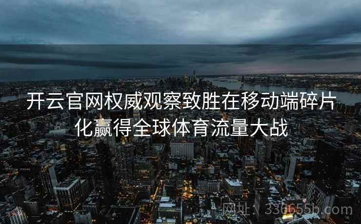 开云官网权威观察致胜在移动端碎片化赢得全球体育流量大战