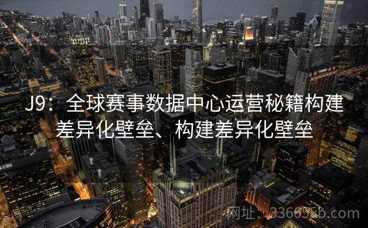 J9:全球赛事数据中心运营秘籍构建差异化壁垒、构建差异化壁垒 J9:全球赛事数据中心运营秘籍构建差异化壁垒、构建差异化壁垒