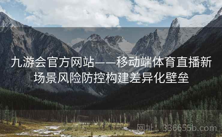 九游会官方网站——移动端体育直播新场景风险防控构建差异化壁垒