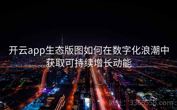 开云app生态版图如何在数字化浪潮中获取可持续增长动能