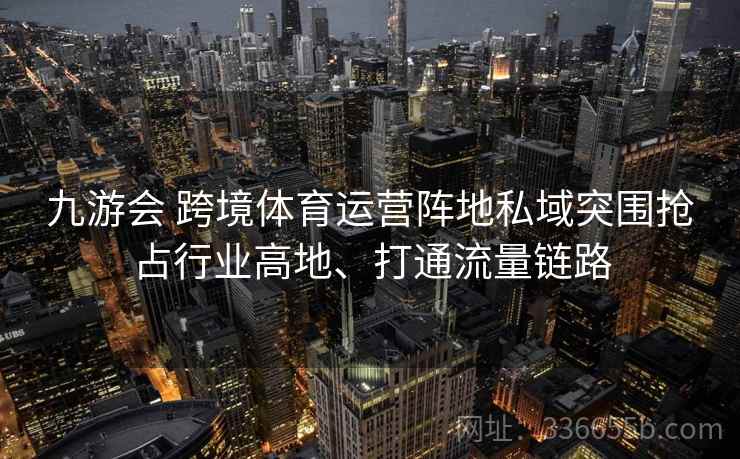 九游会 跨境体育运营阵地私域突围抢占行业高地、打通流量链路